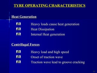 Heat GenerationHeat Generation
Heavy loads cause heat generationHeavy loads cause heat generation
Heat DissipationHeat Dissipation
Internal Heat generationInternal Heat generation
Centrifugal ForcesCentrifugal Forces
Heavy load and high speedHeavy load and high speed
Onset of traction waveOnset of traction wave
Traction wave lead to groove crackingTraction wave lead to groove cracking
2121
TYRE OPERATING CHARACTERISTICS
 
