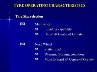 Tyre Size selectionTyre Size selection
Main wheelMain wheel
Loading capabilityLoading capability
Most aft Centre of GravityMost aft Centre of Gravity
Nose WheelNose Wheel
Static LoadStatic Load
Dynamic Braking conditionDynamic Braking condition
Most forward aft Centre of GravityMost forward aft Centre of Gravity
2525
TYRE OPERATING CHARACTERISTICS
 