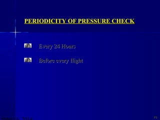PERIODICITYPERIODICITY OF PRESSURE CHECKOF PRESSURE CHECK
7676
Every 24 HoursEvery 24 Hours
Before every flightBefore every flight
 