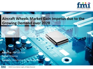 Aircraft Wheels Market Gain Impetus due to the
Growing Demand over 2028
©2015 Future Market Insights, All Rights Reserved
Report Id : REP-GB-7150
Status : Ongoing
Category : Automotive & Transportation
 