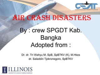 Air CrAsh DisAsters
Dr. dr. Tri Wahyu M, SpB, SpBTKV (K), M.Hkes
dr. Saladdin Tjokronegoro, SpBTKV
By : crew SPGDT Kab.
Bangka
Adopted from :
 