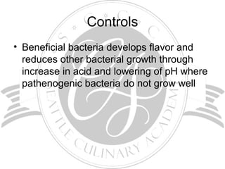 Controls
• Beneficial bacteria develops flavor and
reduces other bacterial growth through
increase in acid and lowering of pH where
pathenogenic bacteria do not grow well
 