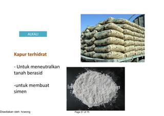 ALKALIALKALI
Kapur terhidrat
- Untuk meneutralkan
tanah berasid
-untuk membuat
simen
Kapur terhidrat
- Untuk meneutralkan
tanah berasid
-untuk membuat
simen
Page 51 of 75Disediakan oleh: hcwong
 