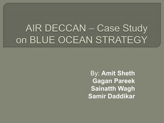 AIR DECCAN – Case Study on BLUE OCEAN STRATEGY By: Amit Sheth Gagan Pareek Sainatth Wagh   Samir Daddikar 