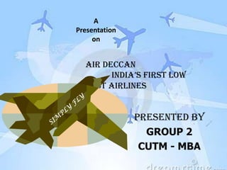 A
Presentation
     on


  AIR DECCAN
        IndIa’s fIrst low
  cost airlines


               PRESENTED BY
                 GROUP 2
                CUTM - MBA
 