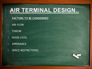 AIR TERMINAL DESIGN..
FACTORS TO BE CONSIDERED
1. AIR FLOW
2. THROW
3. NOISE LEVEL
4. APPERANCE
5. SPACE RESTRICTIONS
 