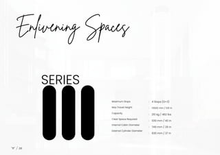 Enlivening Spaces
Maximum Stops
Max Travel Height
Capacity
Clear Space Required
Internal Cabin Diameter
External Cylinder Diameter
13500 mm / 531 in
06
:
:
:
:
:
:
4 Stops (G+3)
210 kg / 462 lbs
1010 mm / 40 in
749 mm / 29 in
935 mm / 37 in
SERIES
 