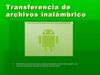 Transferencia de
archivos inalámbrico




    Transferencia de archivos hacia y desde su dispositivo a través del navegador web.
    Tiene funcionamiento inalámbrico mediante conexión WIFI.
 
