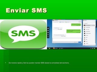 Enviar SMS




   De manera rápida y fácil se pueden mandar SMS desde la comodidad del escritorio.
 