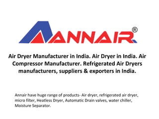 Air Dryer Manufacturer in India. Air Dryer in India. Air
Compressor Manufacturer. Refrigerated Air Dryers
manufacturers, suppliers & exporters in India.
Annair have huge range of products- Air dryer, refrigerated air dryer,
micro filter, Heatless Dryer, Automatic Drain valves, water chiller,
Moisture Separator.
 