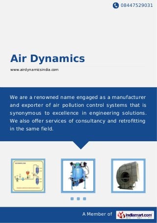 08447529031
A Member of
Air Dynamics
www.airdynamicsindia.com
We are a renowned name engaged as a manufacturer
and exporter of air pollution control systems that is
synonymous to excellence in engineering solutions.
We also oﬀer services of consultancy and retroﬁtting
in the same field.
 
