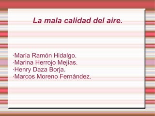 La mala calidad del aire. ·Maria Ramón Hidalgo. ·Marina Herrojo Mejías.  ·Henry Daza Borja.  ·Marcos Moreno Fernández. 