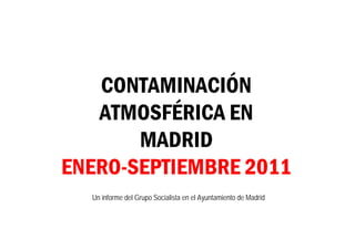 CONTAMINACIÓN
   ATMOSFÉRICA EN
       MADRID
ENERO-SEPTIEMBRE 2011
  Un informe del Grupo Socialista en el Ayuntamiento de Madrid
 