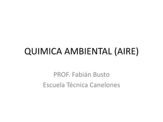 QUIMICA AMBIENTAL (AIRE)

      PROF. Fabián Busto
   Escuela Técnica Canelones
 