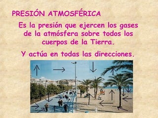 PRESIÓN ATMOSFÉRICA
Es la presión que ejercen los gases
de la atmósfera sobre todos los
cuerpos de la Tierra.
Y actúa en todas las direcciones.
 