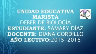 UNIDAD EDUCATIVA
MARISTA
DEBER DE BIOLOGÍA
ESTUDIANTE: SAMARY DÍAZ
DOCENTE: DIANA GORDILLO
AÑO LECTIVO:2015-2016
 