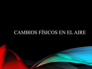 CAMBIOS FÍSICOS EN EL AIRE
 