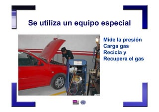 Se utiliza un equipo especial
Mide la presión
Carga gas
Recicla y
Recupera el gas
 
