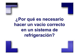 ¿Por qué es necesario
hacer un vacío correcto
en un sistema de
refrigeración?
 