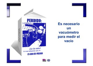 Es necesario
un
vacuómetro
para medir el
vacío
 