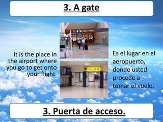 It is the place in
the airport where
you go to get onto
your flight
Es el lugar en el
aeropuerto,
donde usted
procede a
tomar el vuelo.
3. A gate
3. Puerta de acceso.
 