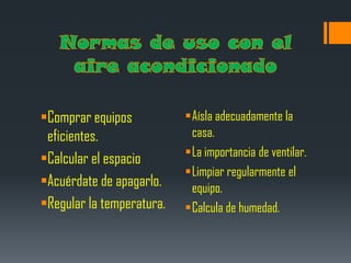 Comprar equipos           Aísla adecuadamente la
 eficientes.                casa.
                           La importancia de ventilar.
Calcular el espacio
                           Limpiar regularmente el
Acuérdate de apagarlo.     equipo.
Regular la temperatura.   Calcula de humedad.
 