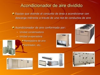 Acondicionador de aire dividido
Equipo que atiende el conjunto de área a acondicionar con
descarga indirecta a través de una red de conductos de aire


Acondicionador de aire conformado por:
– Unidad condensadora
– Unidad evaporadora
      Manejadora de aire
      Ventilador, etc.
 