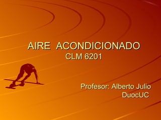 AIRE ACONDICIONADO
      CLM 6201


         Profesor: Alberto Julio
                      DuocUC
 