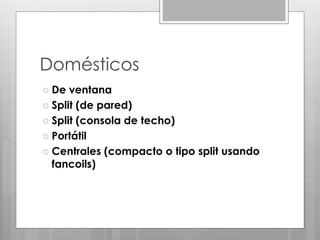 Domésticos
 De ventana
 Split (de pared)
 Split (consola de techo)
 Portátil
 Centrales (compacto o tipo split usando
fancoils)
 