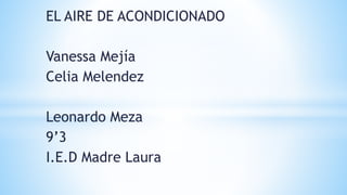 EL AIRE DE ACONDICIONADO
Vanessa Mejía
Celia Melendez
Leonardo Meza
9’3
I.E.D Madre Laura
 