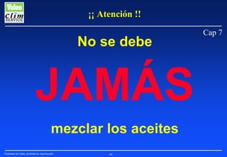 ¡¡ Atención !!

No se debe

JAMÁS
mezclar los aceites
Propiedad de Valeo, prohibida su reproducción

46

Cap 7

 