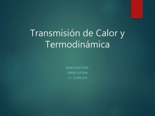 Transmisión de Calor y
Termodinámica
REALIZADO POR:
JORGE LUCENA
C.I. 17,005,034
 