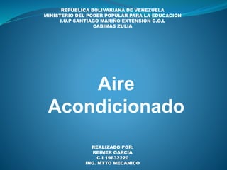 REPUBLICA BOLIVARIANA DE VENEZUELA
MINISTERIO DEL PODER POPULAR PARA LA EDUCACION
I.U.P SANTIAGO MARIÑO EXTENSION C.O.L
CABIMAS ZULIA
REALIZADO POR:
REIMER GARCIA
C.I 19832220
ING. MTTO MECANICO
Aire
Acondicionado
 