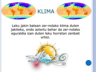 KLIMA
Leku jakin batean zer-nolako klima duten
jakiteko, ondo aztertu behar da zer-nolako
eguraldia izan duten leku horretan zenbait
urtez.
 