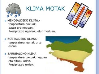 KLIMA MOTAK
 MENDIALDEKO KLIMA.-
tenperatura baxuak,
batez ere neguan.
Prezipitazio ugariak, elur moduan.
 KOSTALDEKO KLIMA.-
tenperatura leunak urte
osoan.
 BARNEALDKO KLIMA
tenperatura baxuak neguan
eta altuak udan.
Prezipitazio urriak.
 