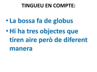 TINGUEU EN COMPTE:

• La bossa fa de globus
• Hi ha tres objectes que
tiren aire però de diferent
manera

 