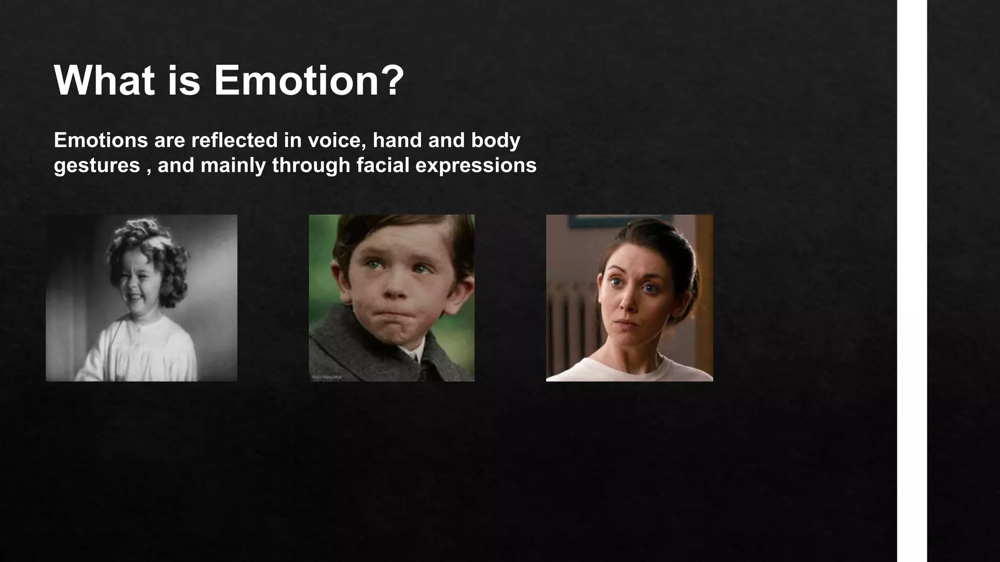 What is Emotion?
Emotions are reflected in voice, hand and body
gestures , and mainly through facial expressions