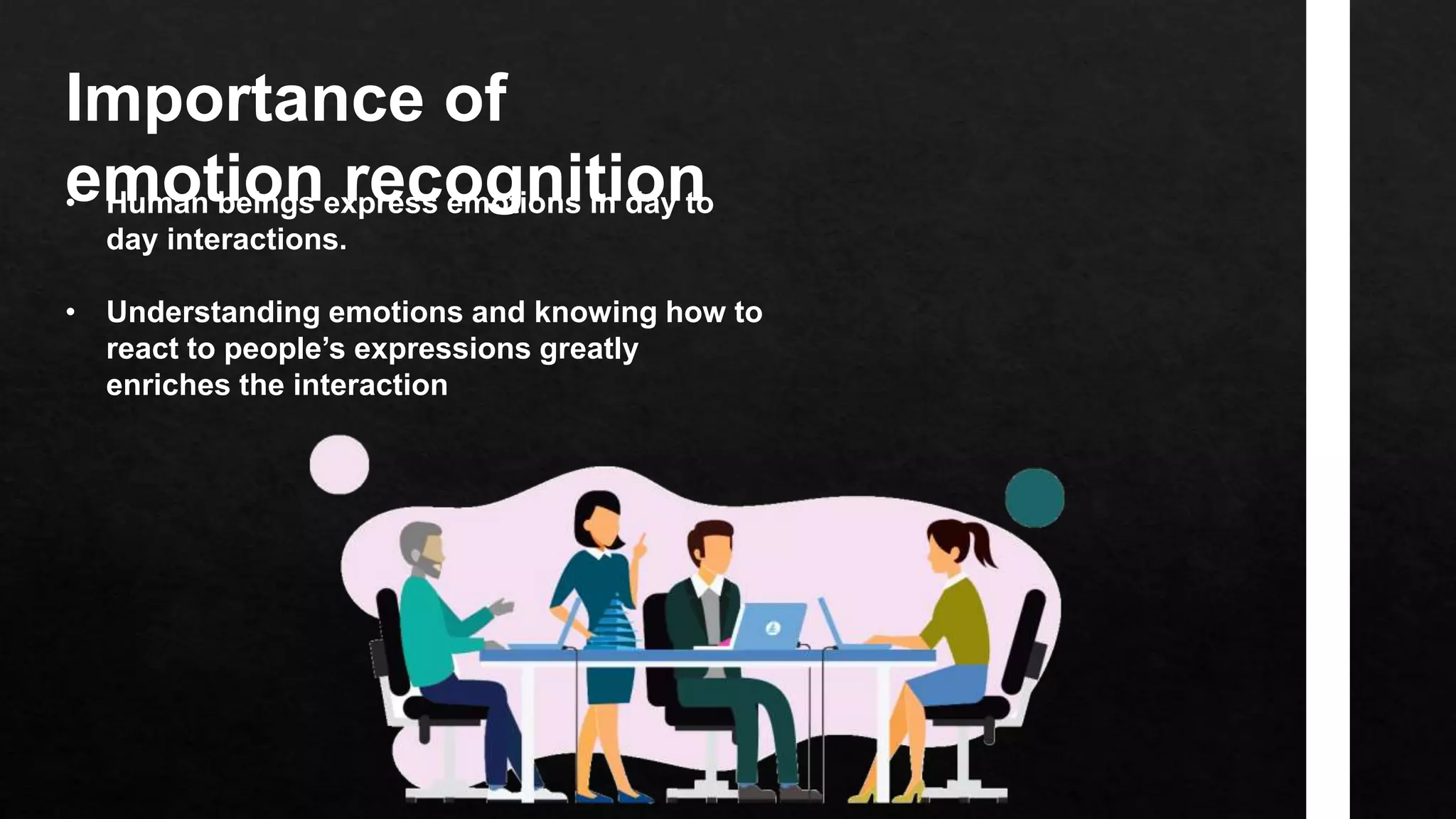 Importance of
emotion recognition
• Human beings express emotions in day to
day interactions.
• Understanding emotions and knowing how to
react to people’s expressions greatly
enriches the interaction