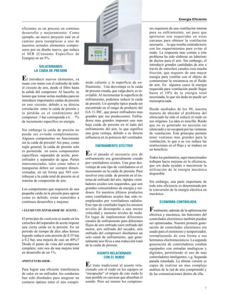 7
eficientes es un proceso en continuo
desarrollo y mejoramiento. Como
ejemplo, un nuevo proyecto está en el
camino para reemplazar a uno de
nuestros actuales elementos compre-
sores por un diseño nuevo, que reduce
el SER (Consumo Específico de
Energía) en un 5%.
SOLUCIONANDO
LA CAIDA DE PRESION
El introducir nuevos elementos, va
mano con mano con el rediseño de todo
el circuito de aire, desde el filtro hasta
la salida del compresor. Al hacerlo, se
tienen que tomar serias medidas para no
introducir importantes caídas de presión
en este circuito, debido a su directa
correlación entre la caída de presión y
la pérdida en el rendimiento del
compresor: 1 bar corresponde a 6… 7%
de incremento específico en energía.
Sin embargo la caída de presión no
puede ser evitada completamente:
Algunos componentes no funcionarán
sin la caída de presión! Así pues, como
regla general, la caída de presión solo
es permitida en estos componentes
específicos -separador de aceite, post-
enfriador y separador de agua. Partes
interconectadas, tales como tubos o
mangueras deben ser siempre dimen-
sionadas, en tal forma que NO con-
tribuyan a la caída total de presión en el
sistema de compresión de aire.
Los componentes que requieren de una
pequeña caída en la presión para operar
como es debido, están sometidos a
continuos desarrollos y mejoras:
• ELEMENTO SEPARADOR DE ACEITE.-
El principio de coalesencia usado en los
cartuchos del separador de aceite impone
una cierta caída en la presión. En un
período de tiempo de diez años hemos
logrado reducir esta presión de 0.35 bar
a 0.2 bar, una mejora de casi un 40%!!
Desde el punto de vista del compresor
completo, esto nos da una mejora total
en desarrollo de un 1%.
•POST-ENFRIADOR.-
Para lograr una eficiente transferencia
de calor en un enfriador, los conductos
han sido diseñados para asegurar un
contacto óptimo entre el aire compri-
mido caliente y la superficie de en-
friamiento. Una desventaja es la caída
de presión creada, que valga decir, es in-
evitable.Al incrementar la superficie de
enfriamiento, podemos reducir la caída
de presión. Un ejemplo típico puede ser
encontrado en el rango de producto del
GA 11-30C, que posee enfriadores mas
grandes que sus predecesores. Enfria-
dores mas grandes imponen una mas
baja caída de presión en el lado del
enfriamiento del aire, lo que significa
una gran ventaja, debido a su directa
influencia en la potencia del ventilador.
ENFRIAMIENTO EFECTIVO
En el pasado el necesario aire de
enfriamiento era generalmente creado
por ventiladores axiales. Una gran des-
ventaja de este tipo de ventiladores es el
incremento en la caída de presión. Para
resolver esta caída de presión en el sis-
tema de enfriado del aire, rápidos venti-
ladores axiales son requeridos, que son
grandes consumidores de energía y rui-
dosos. En nuestros últimos productos
estos ventiladores axiales han sido re-
emplazados por ventiladores radiales.
Este tipo de ventilador logra los mismos
niveles de desempeño a una menor
velocidad y menores niveles de ruido.
En lugar de implementar diferentes
canales de enfriamiento para diferentes
flujos de aire enfriado (aire enfriado del
motor, aire enfriado del secador, aire
enfriado del compresor) diseñamos un
solo canal de enfriamiento, que gene-
ralmente nos lleva a una reducción total
de la caída de presión.
ASUNTO RELACIONADO
CON EL RUIDO
El trato tradicional al asunto rela-
cionado con el ruido en los equipos es
“encapsular” el origen de este ruido lo
mas posible en carcasas que absorban el
sonido. Pero así mismo los compreso-
Energía Eficiente
res requieren de una ventilación interna
para su enfriamiento, así pues que
aperturas son requeridas en estas
carcasas para obtener la ventilación
necesaria… lo que resulta contradictorio
con los requerimientos para evitar el
ruido. La respuesta mas común a este
problema ha sido elaborar un laberinto
de ductos para el aire. Sin embargo, el
introducir grandes cantidades de aire a
través de estrechos canales crea mucha
fricción, que requiere de una mayor
energía para ventilar con el objeto de
contrarrestar la resistencia en el fluido
de aire. En algunos casos la energía
requerida para ventilación puede llegar
hasta el 10% de la energía total
necesitada, lo que sin duda no puede ser
menospreciada.
Desde mediados de los 90, nuestra
manera de abordar el problema del
silenciado ha sido el reducir el ruido en
sus orígenes. La idea es sencilla: Ruido
que no es generado no necesita ser
silenciado y no escapará por las ventanas
de ventilación. Este principio permite
tener ventanas mas grandes para la
ventilación, lo que a su vez reduce las
restricciones en el flujo y se traduce en
un beneficio.
Todos los parámetros, aquí mencionados
trabajan hacia mejoras en la eficiencia,
que sin duda ayudan a maximizar la
utilización de la energía mecánica
disponible.
Sin embargo, una parte importante de
toda esta eficiencia es determinada por
la conversión de la energía eléctrica en
mecánica.
ECONOMIA CONTROLADA
Finalmente, además de la optimización
eléctrica y mecánica, las funciones del
controlador electrónico también pueden
ser optimizadas. Nuestra primera gene-
ración de controlador electrónico era
usado para el monitoreo y temporizador,
reemplazando de esta forma a sus
hermanos electromecánicos. La segunda
generación de controladores estaban
equipados con entradas analógicas y
digitales, permitiendo el uso de mas
controladores inteligentes, v.g. Segunda
parada retardada. La última versión es
capaz de realizar un mas complejo
análisis de la red de aire comprimido y
de las comunicaciones dentro de ella.
 