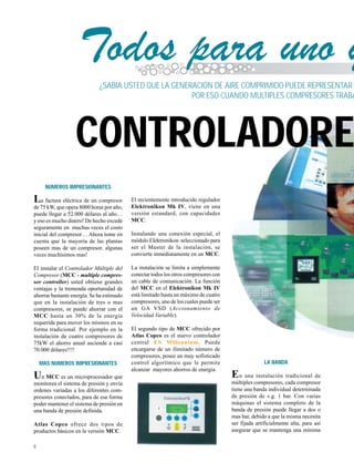 8
Todos para uno y
NUMEROS IMPRESIONANTES
La factura eléctrica de un compresor
de 75 kW, que opera 8000 horas por año,
puede llegar a 52.000 dólares al año…
y eso es mucho dinero! De hecho excede
seguramente en muchas veces el costo
inicial del compresor… Ahora tome en
cuenta que la mayoría de las plantas
poseen mas de un compresor, algunas
veces muchísimos mas!
El instalar el Controlador Múltiple del
Compresor (MCC - multiple compres-
sor controller) usted obtiene grandes
ventajas y la tremenda oportunidad de
ahorrar bastante energía. Se ha estimado
que en la instalación de tres o mas
compresores, se puede ahorrar con el
MCC hasta un 30% de la energía
requerida para mover los mismos en su
forma tradicional. Por ejemplo en la
instalación de cuatro compresores de
75kW el ahorro anual asciende a casi
70.000 dólares!!!!
MAS NUMEROS IMPRESIONANTES
Un MCC es un microprocesador que
monitorea el sistema de presión y envía
ordenes variadas a los diferentes com-
presores conectados, para de esa forma
poder mantener el sistema de presión en
una banda de presión definida.
Atlas Copco ofrece dos tipos de
productos básicos en la versión MCC.
¿SABIA USTED QUE LA GENERACION DE AIRE COMPRIMIDO PUEDE REPRESENTAR
POR ESO CUANDO MULTIPLES COMPRESORES TRABA
El recientemente introducido regulador
Elektronikon Mk IV, viene en una
versión estandard, con capacidades
MCC.
Instalando una conexión especial, el
módulo Elektronikon seleccionado para
ser el Master de la instalación, se
convierte inmediatamente en un MCC.
La instalación se limita a simplemente
conectar todos los otros compresores con
un cable de comunicación. La función
del MCC en el Elektronikon Mk IV
está limitado hasta un máximo de cuatro
compresores, uno de los cuales puede ser
un GA VSD (Accionamiento de
Velocidad Variable).
El segundo tipo de MCC ofrecido por
Atlas Copco es el nuevo controlador
central ES Millennium. Puede
encargarse de un ilimitado número de
compresores, posee un muy sofisticado
control algorítmico que le permite
alcanzar mayores ahorros de energía.
LA BANDA
En una instalación tradicional de
múltiples compresores, cada compresor
tiene una banda individual determinada
de presión de v.g. 1 bar. Con varias
máquinas el sistema completo de la
banda de presión puede llegar a dos o
mas bar, debido a que la misma necesita
ser fijada artificialmente alta, para así
asegurar que se mantenga una mínima
CONTROLADORE
 