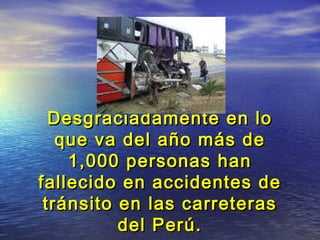 Desgraciadamente en loDesgraciadamente en lo
que va del año más deque va del año más de
1,000 personas han1,000 personas han
fallecido en accidentes defallecido en accidentes de
tránsito en las carreterastránsito en las carreteras
del Perú.del Perú.
 