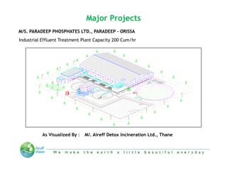 Major Projects
M/S. PARADEEP PHOSPHATES LTD., PARADEEP - ORISSA
                         LTD.
Industrial Effluent Treatment Plant Capacity 200 Cum/hr




          As Visualized By :   M/. Aireff Detox Incineration Ltd., Thane



                       “We make the Earth a little beautiful everyday”
 