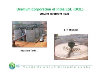 Uranium Corporation of India Ltd. (UCIL)
                   Effluent Treatment Plant




                                           ETP Thickner




  Reaction Tanks




          “We make the Earth a little beautiful everyday”
 
