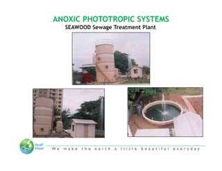 ANOXIC PHOTOTROPIC SYSTEMS
  SEAWOOD Sewage Treatment Plant




   “We make the Earth a little beautiful everyday”
 