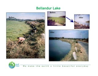 Bellandur Lake
                             Before

Before                                                     After




                             After




         “We make the Earth a little beautiful everyday”
 