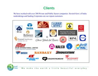 Clients
We have worked with over 300 Private and Public Sector companies. Several Govt. of India
                                                        companies         Govt
undertakings and leading Corporates are our repeat customers




                                                        Municipal Development
                                                        Authorities
                                                        A h i i across India
                                                                         I di


                                                                     RINL




                   “We make the Earth a little beautiful everyday”
 