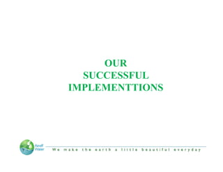 OUR
  SUCCESSFUL
IMPLEMENTTIONS




“We make the Earth a little beautiful everyday”
 