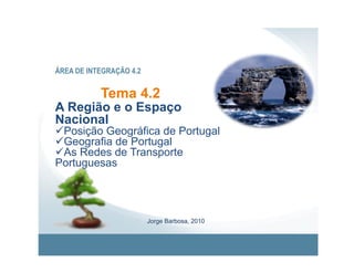ÁREA DE INTEGRAÇÃO 4.2


           Tema 4.2
A Região e o Espaço
Nacional
 Posição Geográfica de Portugal
 Geografia de Portugal
 As Redes de Transporte
Portuguesas




                         Jorge Barbosa, 2010
 