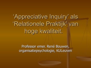 ‘ Appreciative Inquiry’ als ‘Relationele Praktijk’ van hoge kwaliteit.   Professor emer. René Bouwen, organisatiepsychologie, KULeuven 