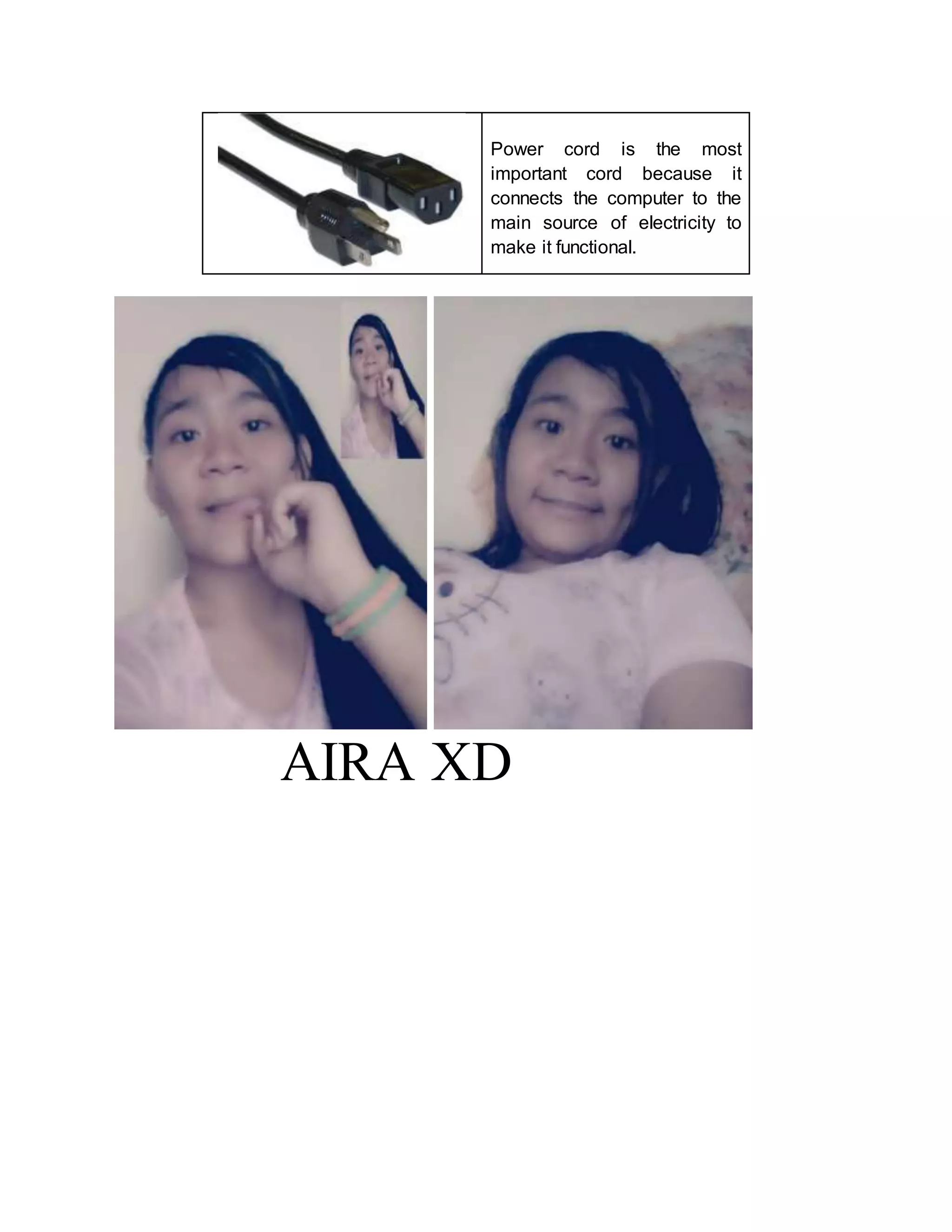 Power cord is the most 
important cord because it 
connects the computer to the 
main source of electricity to 
make it functional. 
AIRA XD 
